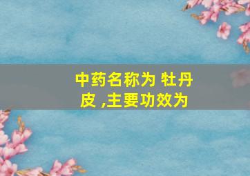 中药名称为 牡丹皮 ,主要功效为